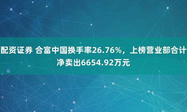 配資證券 合富中國(guó)換手率26.76%，上榜營(yíng)業(yè)部合計(jì)凈賣(mài)出6654.92萬(wàn)元